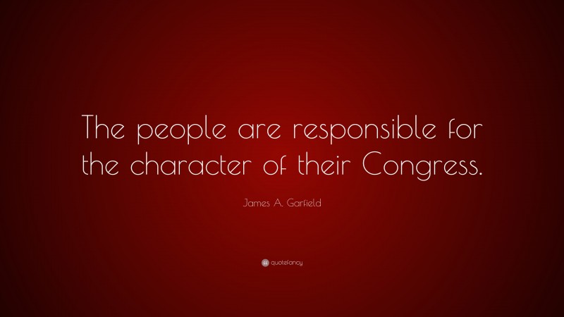 James A. Garfield Quote: “The people are responsible for the character of their Congress.”