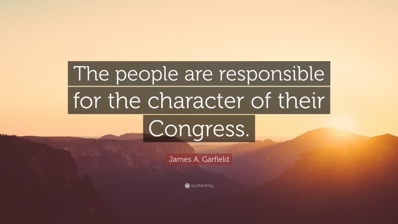 James A. Garfield Quote: “The people are responsible for the character of their Congress.”