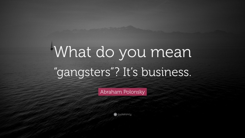 Abraham Polonsky Quote: “What do you mean “gangsters”? It’s business.”