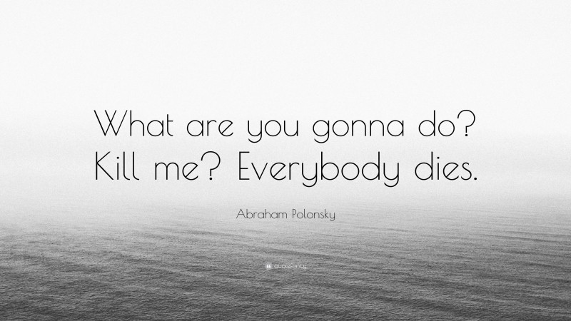 Abraham Polonsky Quote: “What are you gonna do? Kill me? Everybody dies.”