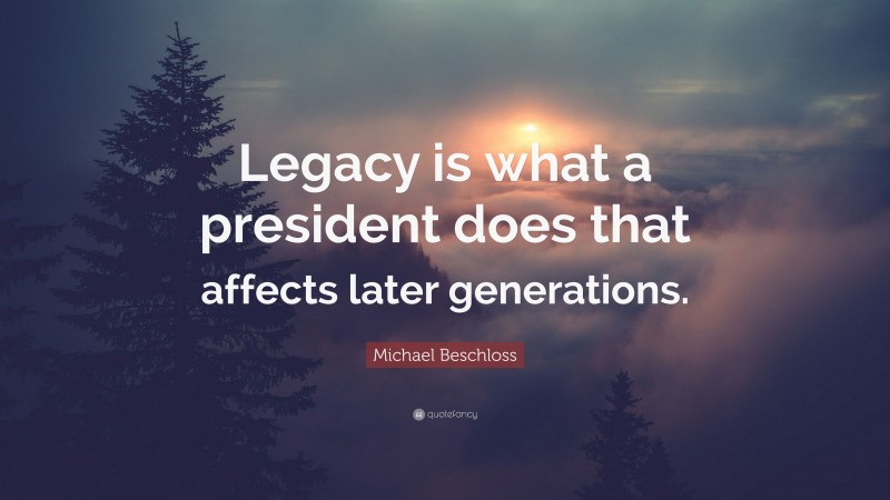 Michael Beschloss Quote: “Legacy is what a president does that affects later generations.”