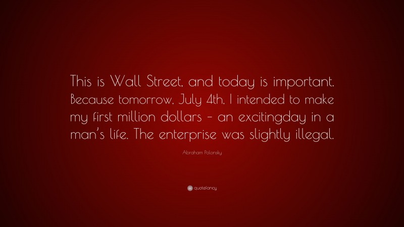 Abraham Polonsky Quote: “This is Wall Street, and today is important. Because tomorrow, July 4th, I intended to make my first million dollars – an excitingday in a man’s life. The enterprise was slightly illegal.”