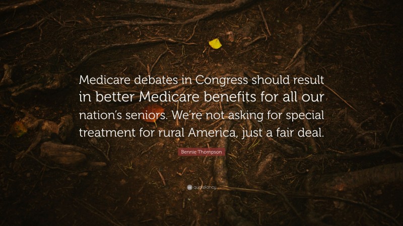 Bennie Thompson Quote: “Medicare debates in Congress should result in better Medicare benefits for all our nation’s seniors. We’re not asking for special treatment for rural America, just a fair deal.”