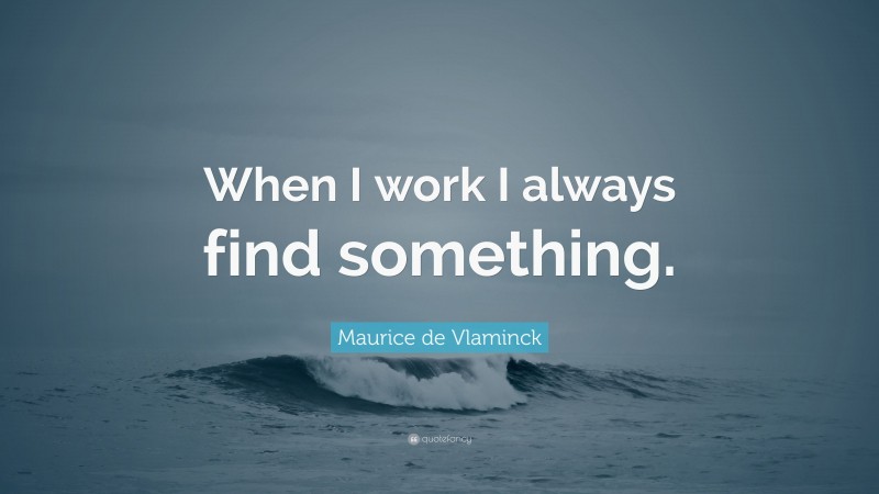 Maurice de Vlaminck Quote: “When I work I always find something.”