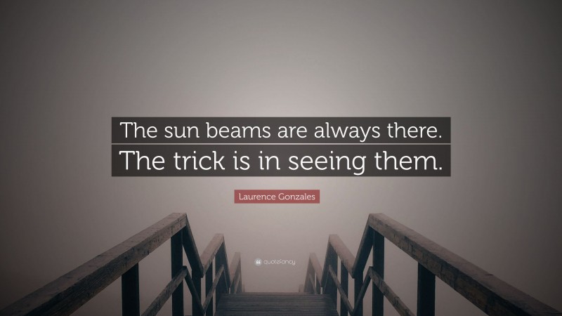 Laurence Gonzales Quote: “The sun beams are always there. The trick is in seeing them.”