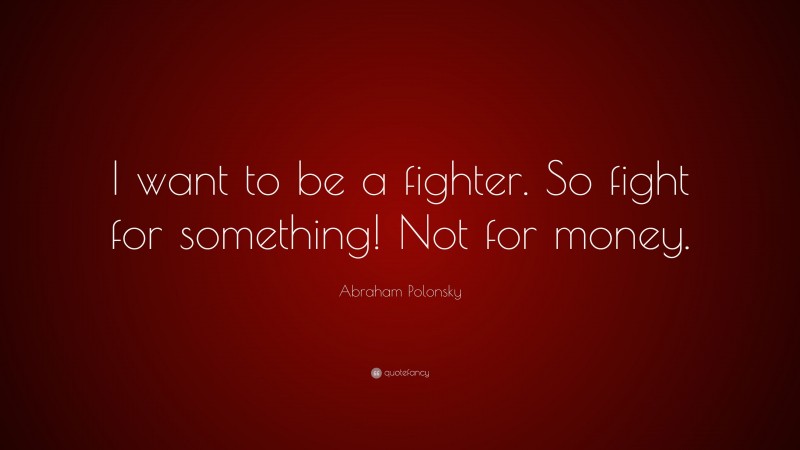 Abraham Polonsky Quote: “I want to be a fighter. So fight for something! Not for money.”