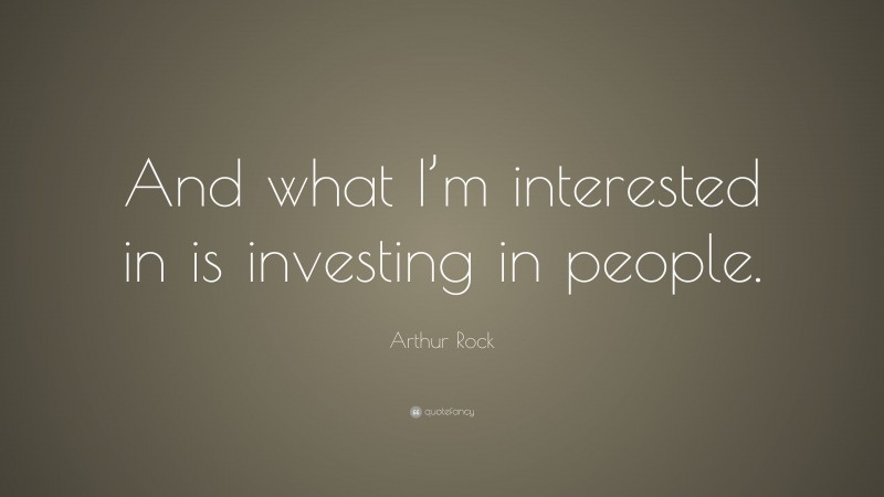 Arthur Rock Quote: “And what I’m interested in is investing in people.”