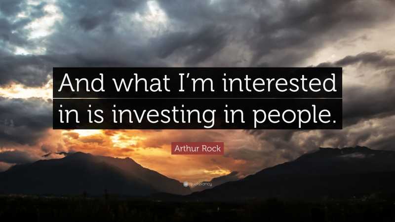 Arthur Rock Quote: “And what I’m interested in is investing in people.”