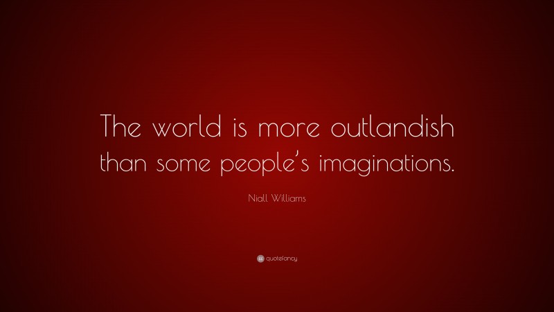 Niall Williams Quote: “The world is more outlandish than some people’s imaginations.”