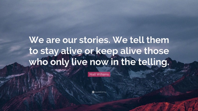 Niall Williams Quote: “We are our stories. We tell them to stay alive or keep alive those who only live now in the telling.”