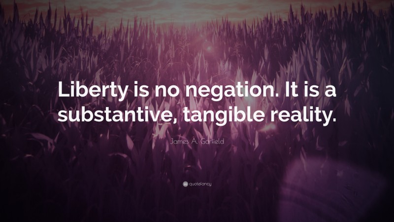 James A. Garfield Quote: “Liberty is no negation. It is a substantive, tangible reality.”