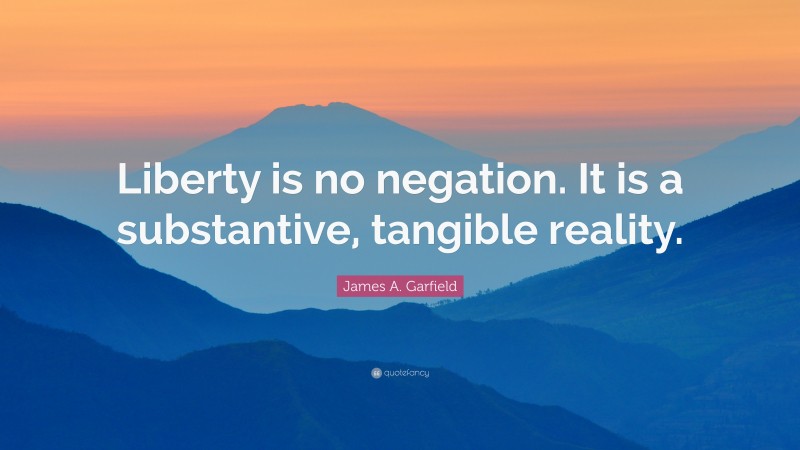 James A. Garfield Quote: “Liberty is no negation. It is a substantive, tangible reality.”