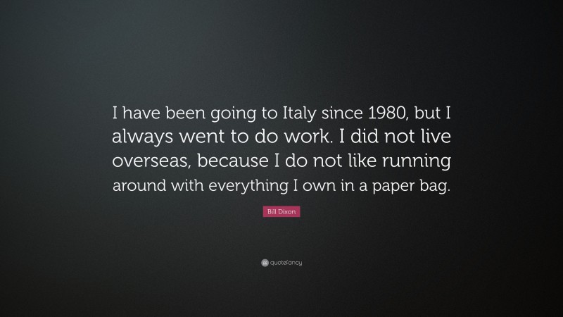 Bill Dixon Quote: “I have been going to Italy since 1980, but I always went to do work. I did not live overseas, because I do not like running around with everything I own in a paper bag.”
