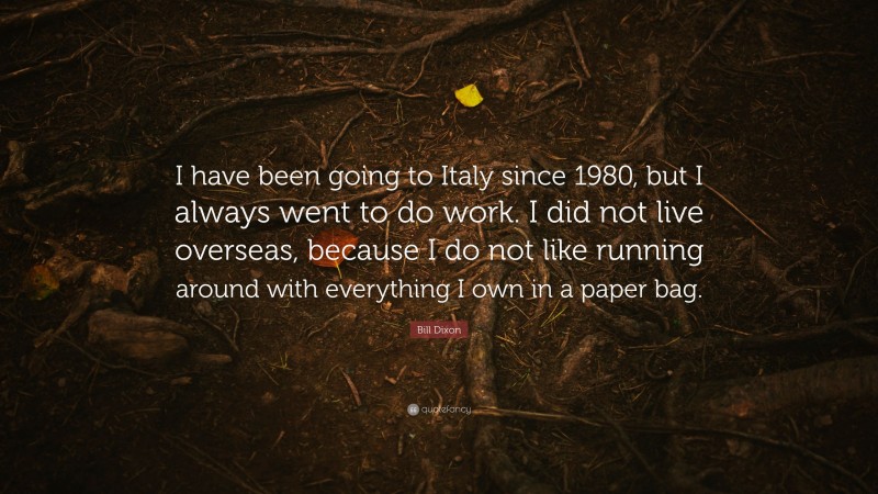 Bill Dixon Quote: “I have been going to Italy since 1980, but I always went to do work. I did not live overseas, because I do not like running around with everything I own in a paper bag.”