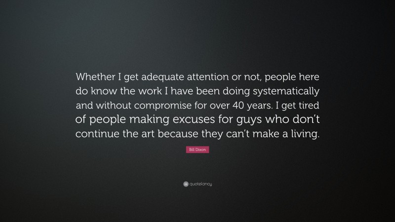 Bill Dixon Quote: “Whether I get adequate attention or not, people here do know the work I have been doing systematically and without compromise for over 40 years. I get tired of people making excuses for guys who don’t continue the art because they can’t make a living.”