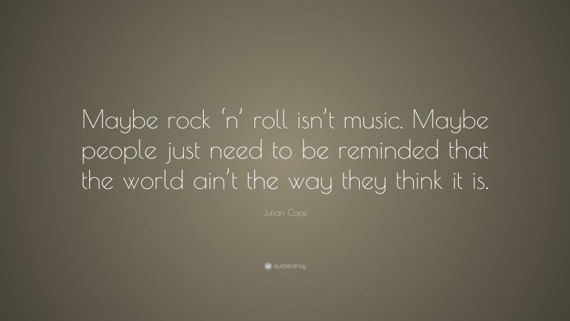 Julian Cope Quote: “Maybe rock ‘n’ roll isn’t music. Maybe people just need to be reminded that the world ain’t the way they think it is.”