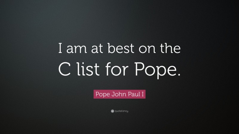 Pope John Paul I Quote: “I am at best on the C list for Pope.”