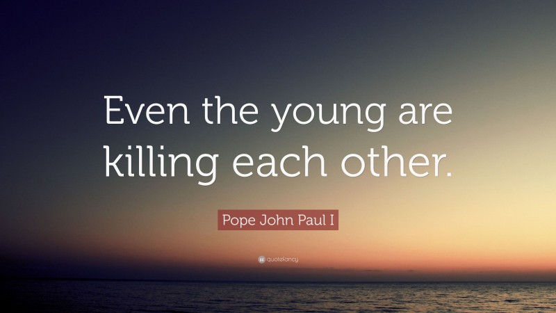 Pope John Paul I Quote: “Even the young are killing each other.”