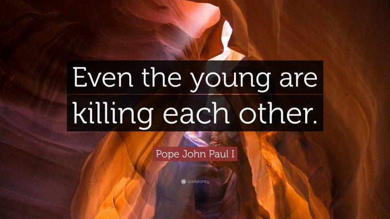 Pope John Paul I Quote: “Even the young are killing each other.”