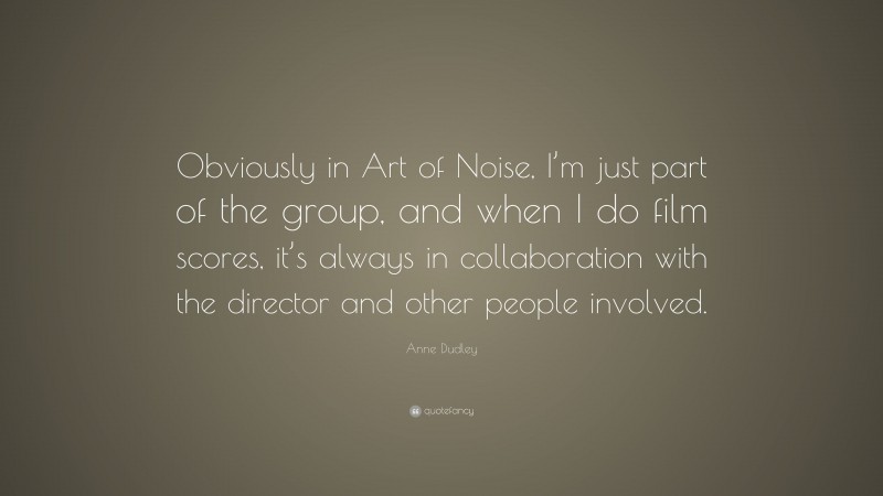 Anne Dudley Quote: “Obviously in Art of Noise, I’m just part of the group, and when I do film scores, it’s always in collaboration with the director and other people involved.”