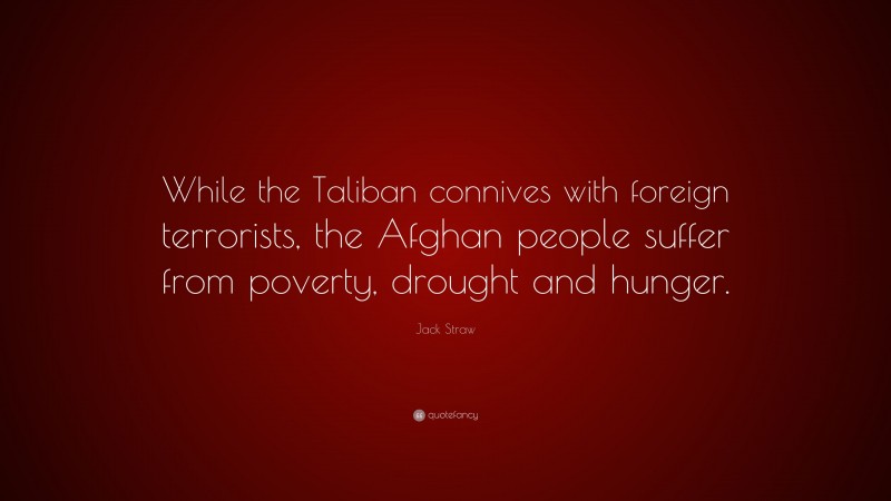 Jack Straw Quote: “While the Taliban connives with foreign terrorists, the Afghan people suffer from poverty, drought and hunger.”