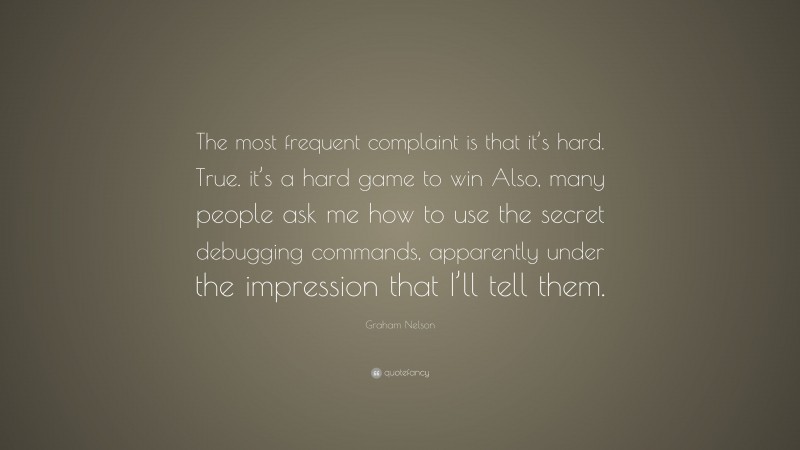 Graham Nelson Quote: “The most frequent complaint is that it’s hard. True. it’s a hard game to win Also, many people ask me how to use the secret debugging commands, apparently under the impression that I’ll tell them.”