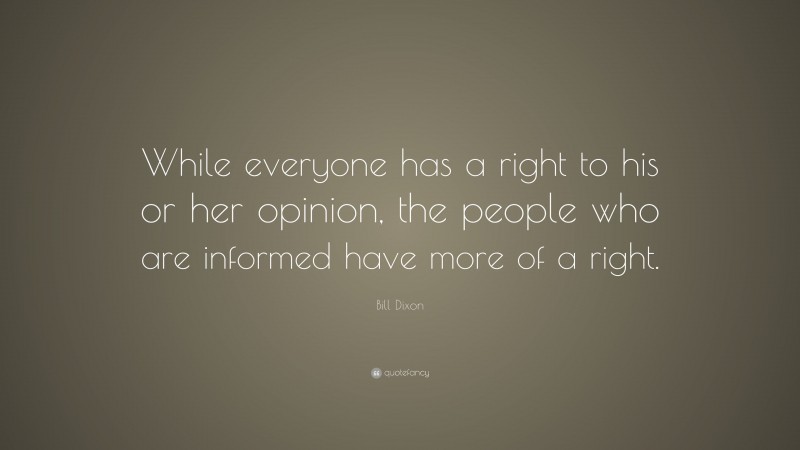 Bill Dixon Quote: “While everyone has a right to his or her opinion, the people who are informed have more of a right.”