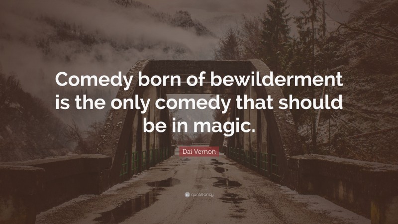 Dai Vernon Quote: “Comedy born of bewilderment is the only comedy that should be in magic.”