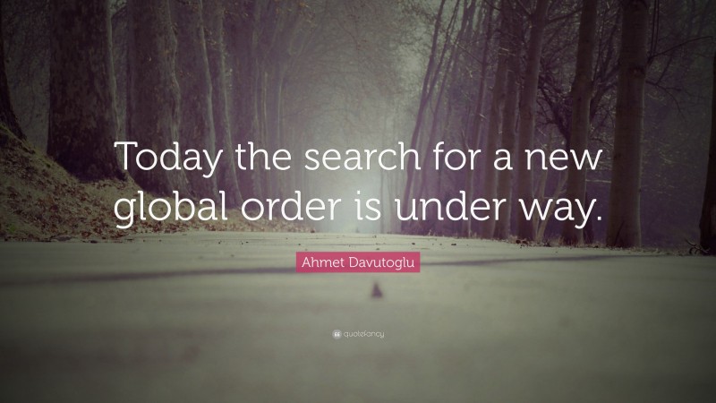 Ahmet Davutoglu Quote: “Today the search for a new global order is under way.”