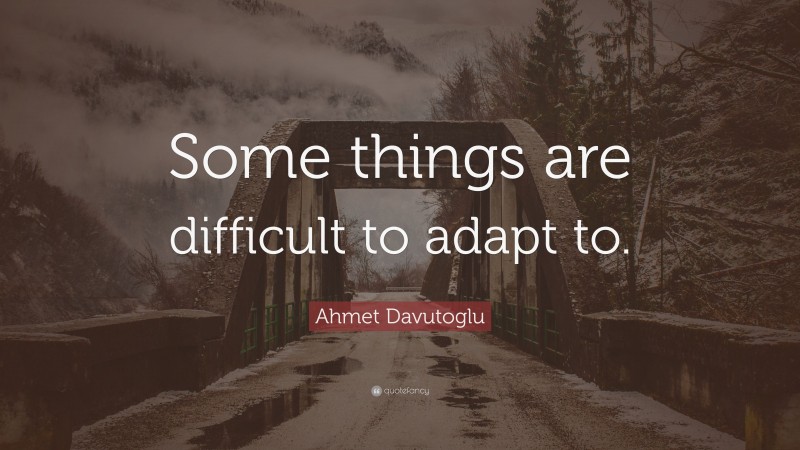 Ahmet Davutoglu Quote: “Some things are difficult to adapt to.”