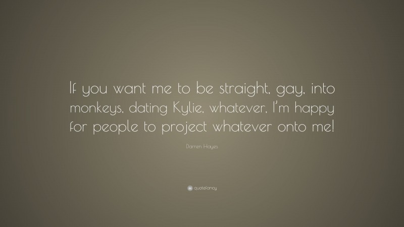 Darren Hayes Quote: “If you want me to be straight, gay, into monkeys, dating Kylie, whatever, I’m happy for people to project whatever onto me!”