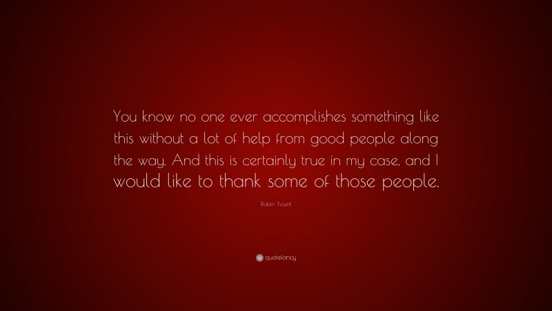 Robin Yount Quote: “You know no one ever accomplishes something like this without a lot of help from good people along the way. And this is certainly true in my case, and I would like to thank some of those people.”