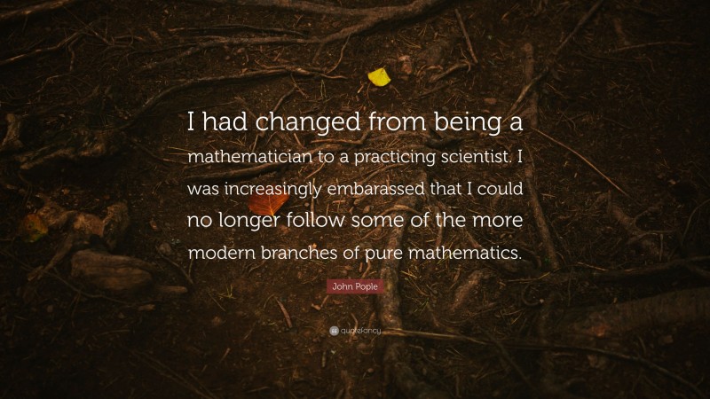 John Pople Quote: “I had changed from being a mathematician to a practicing scientist. I was increasingly embarassed that I could no longer follow some of the more modern branches of pure mathematics.”