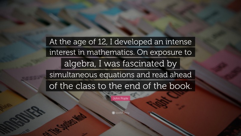John Pople Quote: “At the age of 12, I developed an intense interest in mathematics. On exposure to algebra, I was fascinated by simultaneous equations and read ahead of the class to the end of the book.”