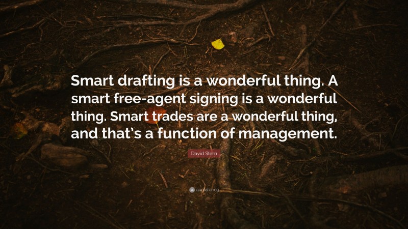David Stern Quote: “Smart drafting is a wonderful thing. A smart free-agent signing is a wonderful thing. Smart trades are a wonderful thing, and that’s a function of management.”