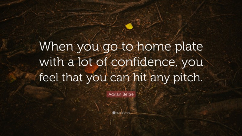 Adrian Beltre Quote: “When you go to home plate with a lot of confidence, you feel that you can hit any pitch.”