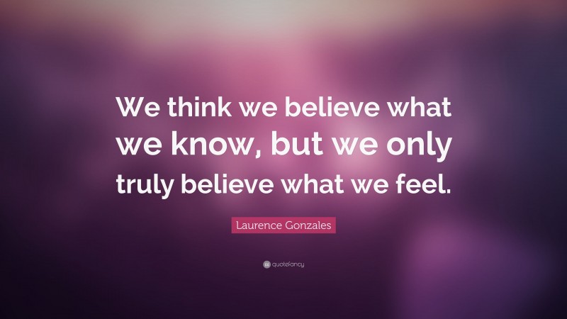 Laurence Gonzales Quote: “We think we believe what we know, but we only truly believe what we feel.”