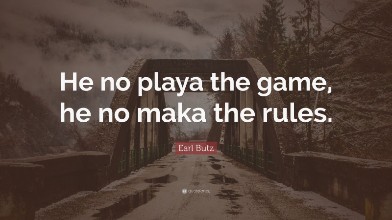 Earl Butz Quote: “He no playa the game, he no maka the rules.”