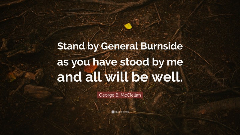 George B. McClellan Quote: “Stand by General Burnside as you have stood by me and all will be well.”