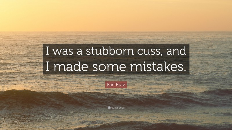 Earl Butz Quote: “I was a stubborn cuss, and I made some mistakes.”