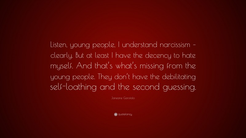 Janeane Garofalo Quote: “Listen, young people, I understand narcissism – clearly. But at least I have the decency to hate myself. And that’s what’s missing from the young people. They don’t have the debilitating self-loathing and the second guessing.”