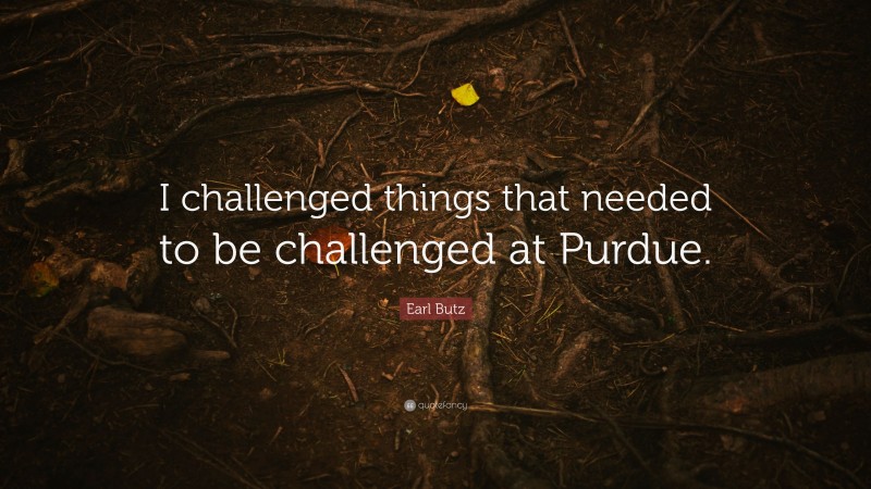 Earl Butz Quote: “I challenged things that needed to be challenged at Purdue.”