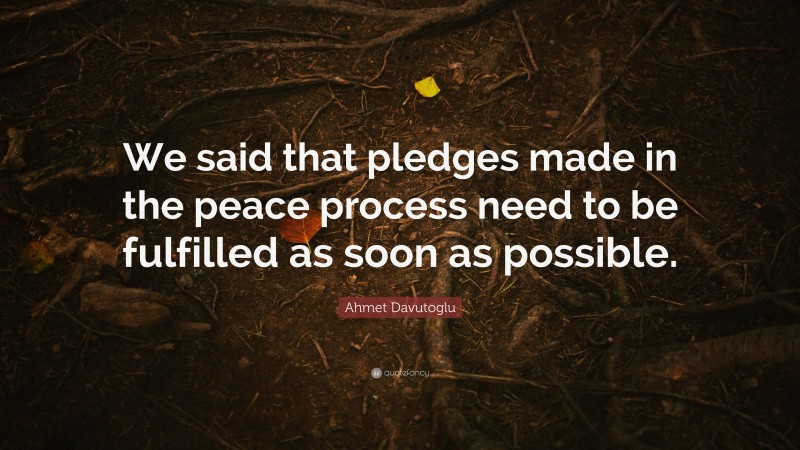 Ahmet Davutoglu Quote: “We said that pledges made in the peace process need to be fulfilled as soon as possible.”