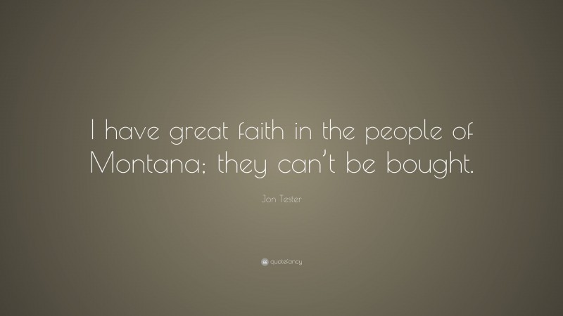 Jon Tester Quote: “I have great faith in the people of Montana; they can’t be bought.”
