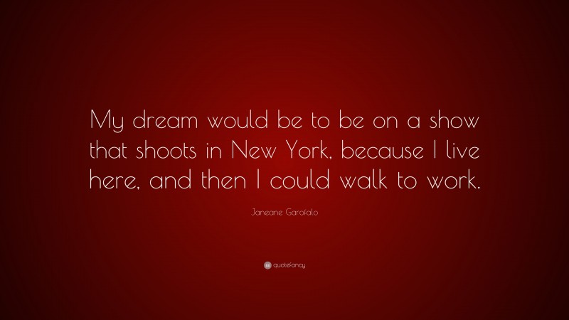 Janeane Garofalo Quote: “My dream would be to be on a show that shoots in New York, because I live here, and then I could walk to work.”