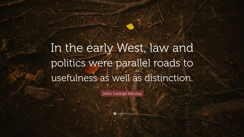 John George Nicolay Quote: “In the early West, law and politics were parallel roads to usefulness as well as distinction.”