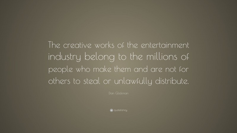 Dan Glickman Quote: “The creative works of the entertainment industry belong to the millions of people who make them and are not for others to steal or unlawfully distribute.”