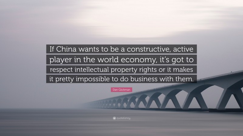 Dan Glickman Quote: “If China wants to be a constructive, active player in the world economy, it’s got to respect intellectual property rights or it makes it pretty impossible to do business with them.”