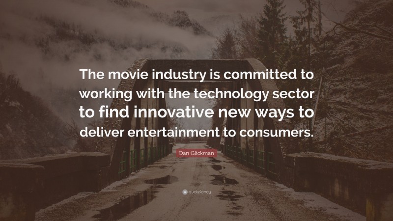 Dan Glickman Quote: “The movie industry is committed to working with the technology sector to find innovative new ways to deliver entertainment to consumers.”