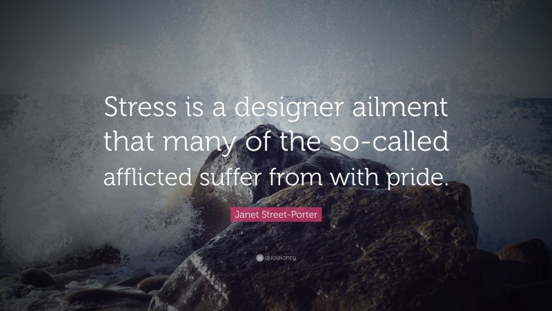 Janet Street-Porter Quote: “Stress is a designer ailment that many of the so-called afflicted suffer from with pride.”